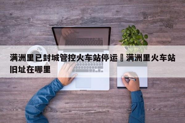 满洲里已封城管控火车站停运›满洲里火车站旧址在哪里