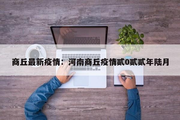 商丘最新疫情：河南商丘疫情贰0贰贰年陆月