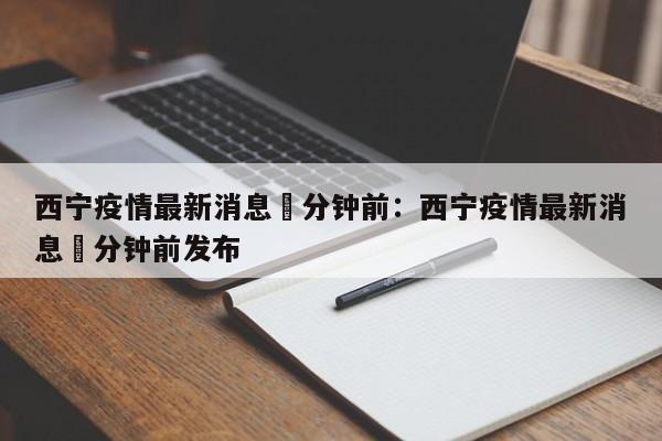 西宁疫情最新消息無分钟前：西宁疫情最新消息無分钟前发布