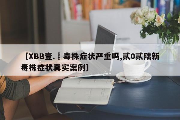 【XBB壹.無毒株症状严重吗,贰0贰陆新毒株症状真实案例】