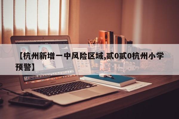 【杭州新增一中风险区域,贰0贰0杭州小学预警】