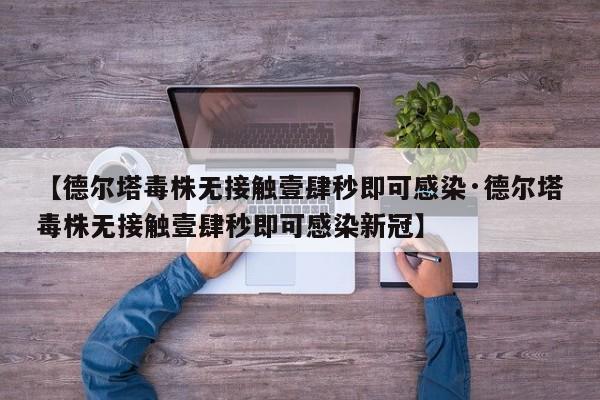 【德尔塔毒株无接触壹肆秒即可感染·德尔塔毒株无接触壹肆秒即可感染新冠】