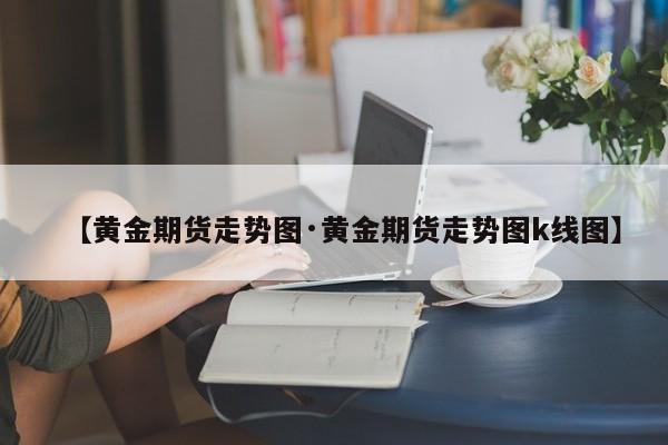 【黄金期货走势图·黄金期货走势图k线图】