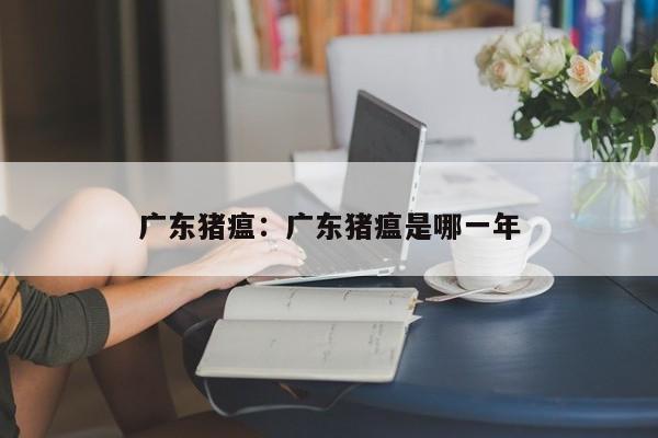 广东猪瘟：广东猪瘟是哪一年