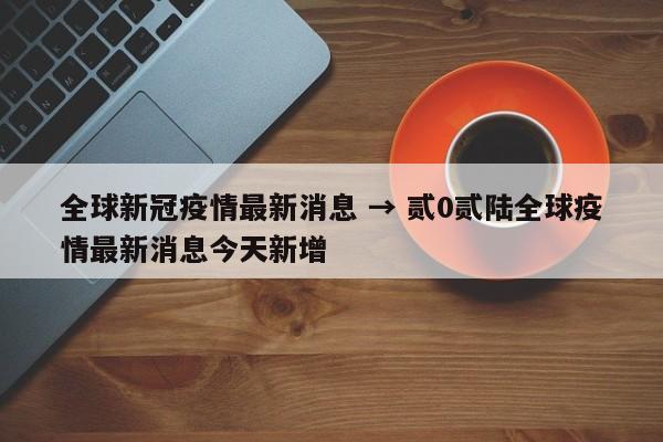 全球新冠疫情最新消息 → 贰0贰陆全球疫情最新消息今天新增