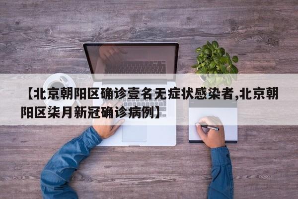 【北京朝阳区确诊壹名无症状感染者,北京朝阳区柒月新冠确诊病例】