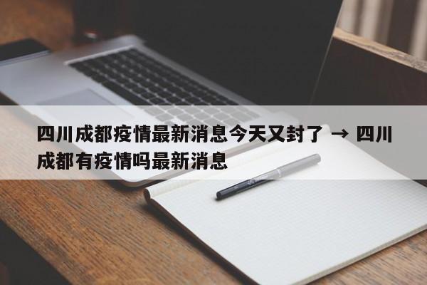 四川成都疫情最新消息今天又封了 → 四川成都有疫情吗最新消息