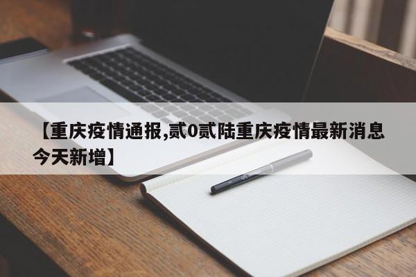 【重庆疫情通报,贰0贰陆重庆疫情最新消息今天新增】