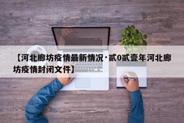 【河北廊坊疫情最新情况·贰0贰壹年河北廊坊疫情封闭文件】