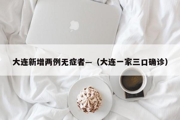 大连新增两例无症者—（大连一家三口确诊）