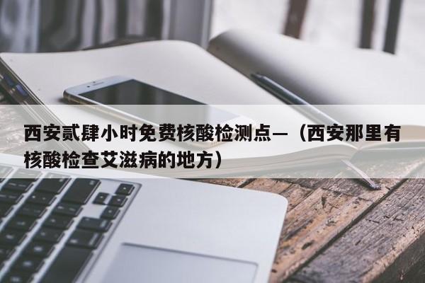 西安贰肆小时免费核酸检测点—（西安那里有核酸检查艾滋病的地方）