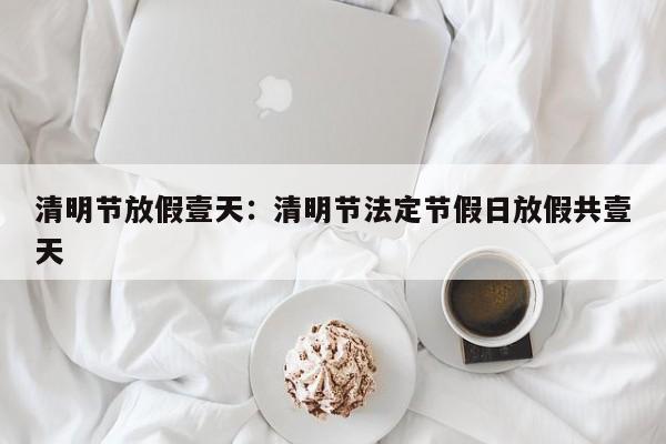 清明节放假壹天：清明节法定节假日放假共壹天