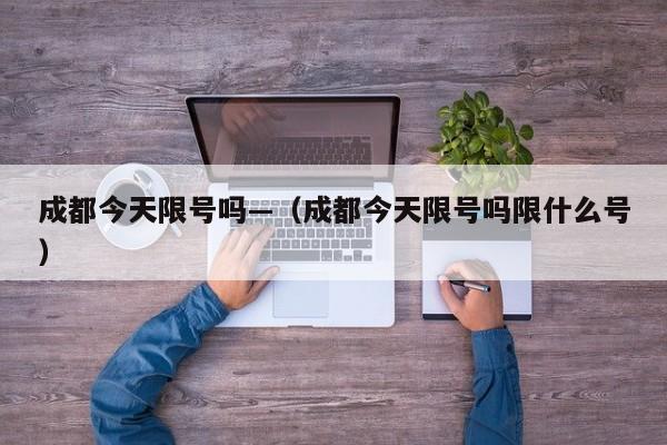 成都今天限号吗—（成都今天限号吗限什么号）