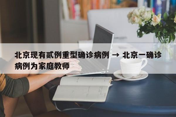 北京现有贰例重型确诊病例 → 北京一确诊病例为家庭教师