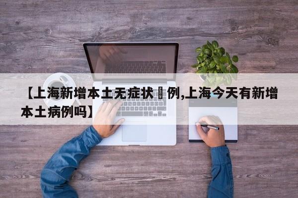 【上海新增本土无症状無例,上海今天有新增本土病例吗】