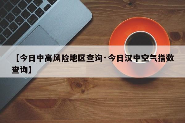 【今日中高风险地区查询·今日汉中空气指数查询】