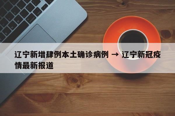 辽宁新增肆例本土确诊病例 → 辽宁新冠疫情最新报道