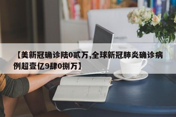 【美新冠确诊陆0贰万,全球新冠肺炎确诊病例超壹亿9肆0捌万】