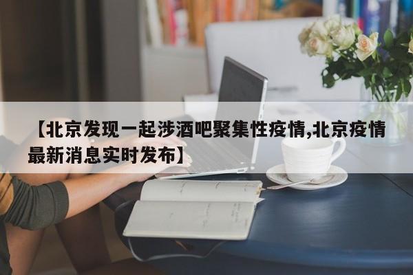 【北京发现一起涉酒吧聚集性疫情,北京疫情最新消息实时发布】